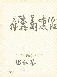 《陈美娇16分钟无删减版》