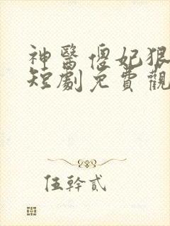 神医傻妃狠嚣张短剧免费观看全集