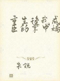 重生后我成了权臣的掌中娇小说最新章节阅续