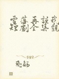 雪落再说我爱你短剧全集观看