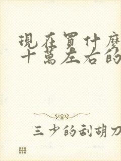 现在买什么车好十万左右的