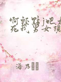 啊轻点j吧太粗死我男女视频