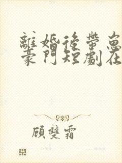 离婚后带崽嫁入豪门短剧在线观看