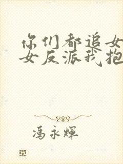 你们都追女主那女反派我抱走了免费阅读
