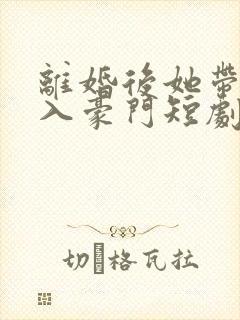 离婚后她带崽嫁入豪门短剧在线观看