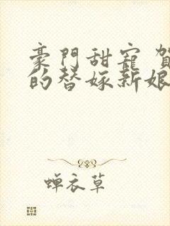 豪门甜宠 贺少的替嫁新娘