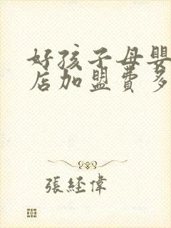 好孩子母婴连锁店加盟费多少