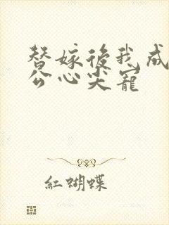 替嫁后我成了老公心尖宠