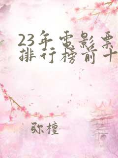 23年电影票房排行榜前十名