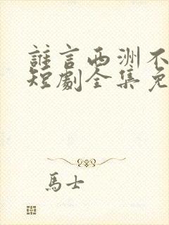 谁言西洲不知意短剧全集免费观看