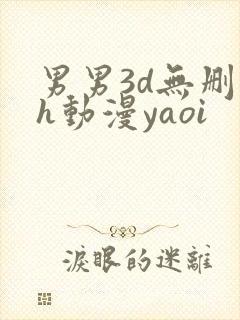 男男3d无删减h动漫yaoi