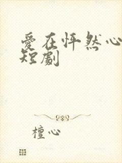 爱在怦然心动时短剧