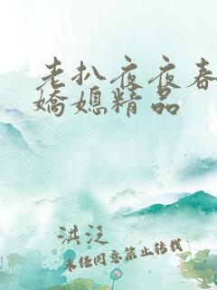 老扒夜夜春宵伴娇媳精品