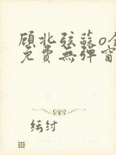 顾北弦苏o全文免费无弹窗阅读