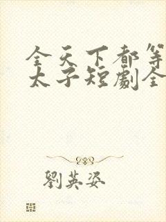 全天下都等我当太子短剧全集播放