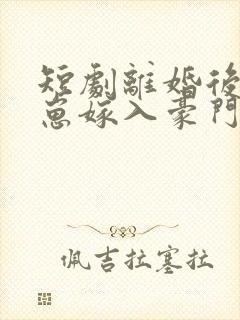短剧离婚后她带崽嫁入豪门全集