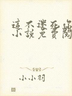 这不迷死你全文小说免费阅读