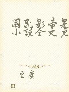 国民影帝是女生小说全文免费阅读