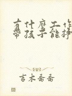 有什么工作在家带孩子能挣钱的