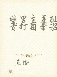 双男主羞耻训诫责打日常温馨小说