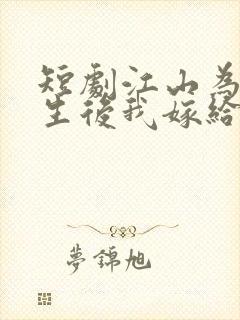 短剧江山为聘重生后我嫁给了皇叔