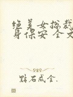 绝美女总裁的贴身保安 全文