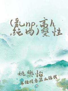 (乱np,高h,纯肉)双性