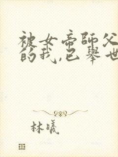 被女帝师父嫌弃的我,已举世无敌新章节