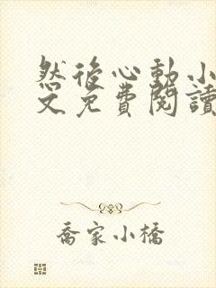 然后心动小说全文免费阅读无弹窗