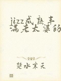 jizz成熟丰满老太婆的