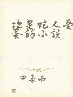 攻是蛇人受生蛇蛋的小说