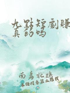 九点短剧赚钱是真的吗