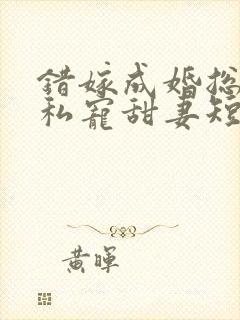 错嫁成婚总裁的私宠甜妻短剧