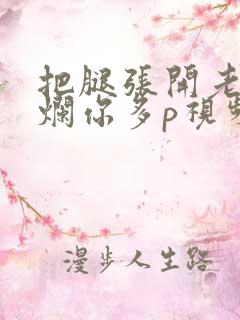 把腿张开老子臊烂你多p视频