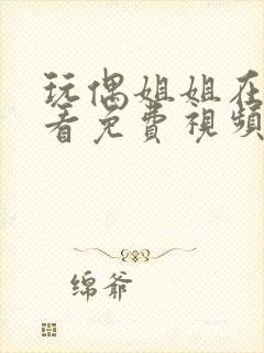 玩偶姐姐在线观看免费视频公开上传