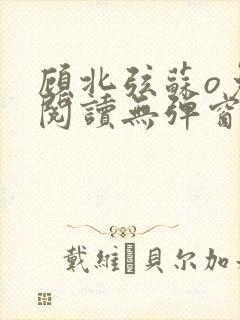 顾北弦苏o免费阅读无弹窗