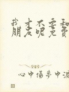 我才不要和你做朋友呢免费完整电影