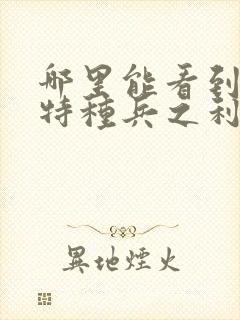 哪里能看到我是特种兵之利刃出鞘