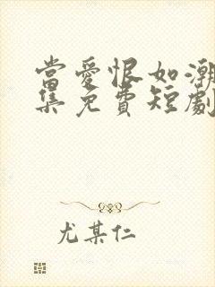 当爱恨如潮生全集免费短剧