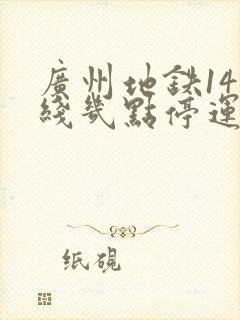 广州地铁14号线几点停运