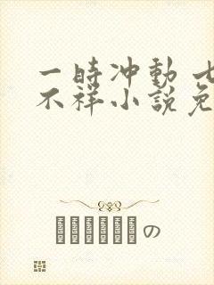 一时冲动 七世不祥小说免费阅读