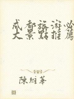 成都旅游必去十大景点推荐有哪些