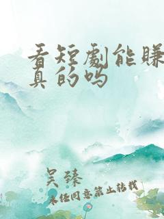 看短剧能赚钱是真的吗