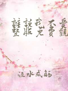 谁说我不爱你完整版免费观看