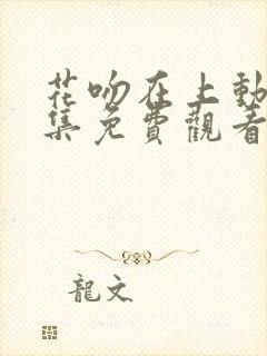 花吻在上动漫全集免费观看