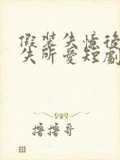 假装失忆后他永失所爱短剧