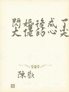 闪婚后成了满级大佬的心尖宠