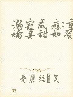 溺宠成瘾:重生娇妻甜如蜜笔趣阁