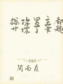 总攻男主都被我艹坏了笔趣阁小说