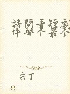 请问看短剧的软件哪个最全是免费的